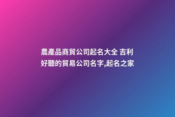 農產品商貿公司起名大全 吉利好聽的貿易公司名字,起名之家-第1張-公司起名-玄機派